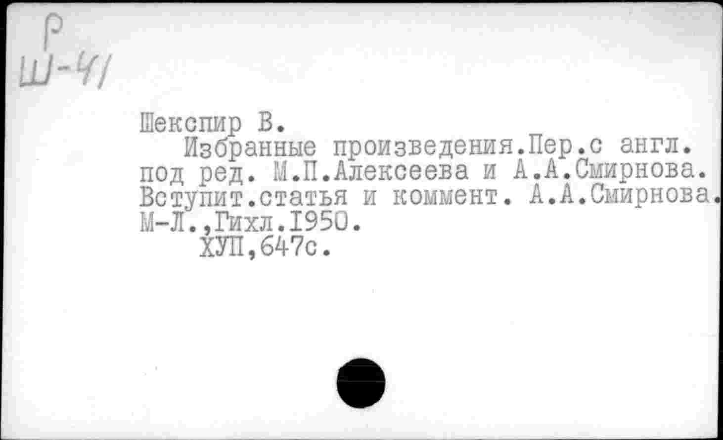 ﻿Шекспир В.
Избранные произведения.Пер.с англ, под ред. М.П.Алексеева и А.А.Смирнова. Вступит.статья и коммент. А.А.Смирнова М-Л.,Гихл.195О.
ХУП,647с.